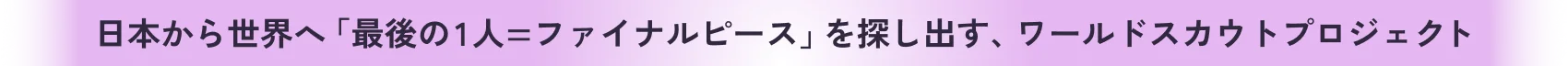 日本から世界へ「最後の1人=ファイナルピース」を探し出す、ワールドスカウトプロジェクト